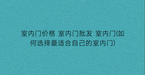室内门价格 室内门批发 室内门(如何选择最适合自己的室内门)